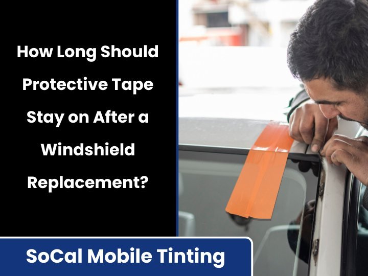 How Long Should Protective Tape Stay on After a Windshield Replacement? — SoCal Mobile Tinting